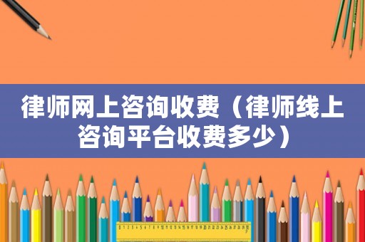 律師網(wǎng)上咨詢收費(fèi)（律師線上咨詢平臺收費(fèi)多少）