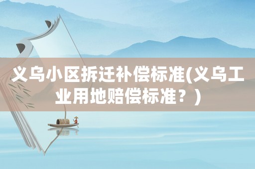 義烏小區拆遷補償標準(義烏工業用地賠償標準？)