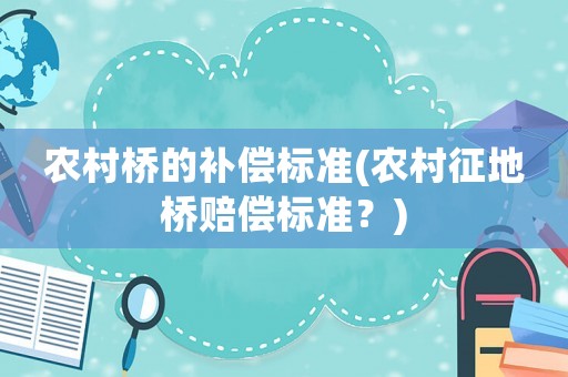 農村橋的補償標準(農村征地橋賠償標準？)