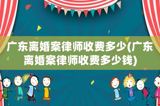 廣東離婚案律師收費(fèi)多少(廣東離婚案律師收費(fèi)多少錢(qián))