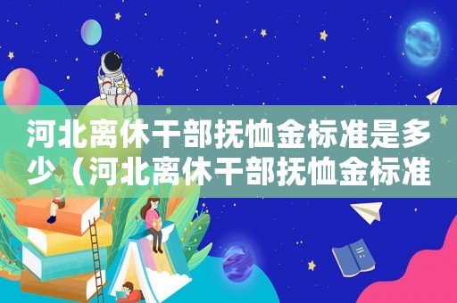 河北離休干部撫恤金標準是多少（河北離休干部撫恤金標準）