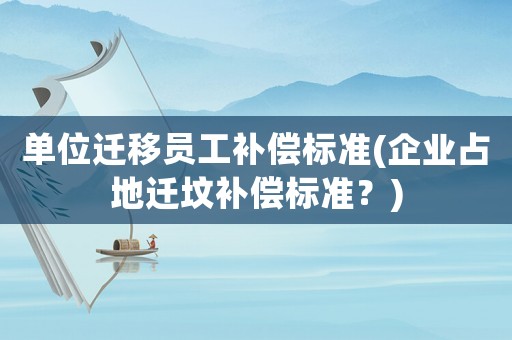 單位遷移員工補償標準(企業占地遷墳補償標準？)