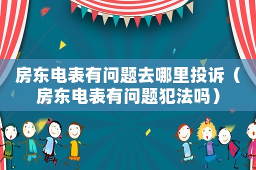 房東電表有問題去哪里投訴（房東電表有問題犯法嗎）