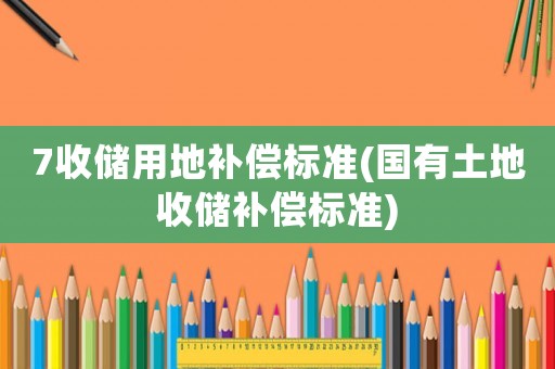 7收儲用地補償標準(國有土地收儲補償標準)