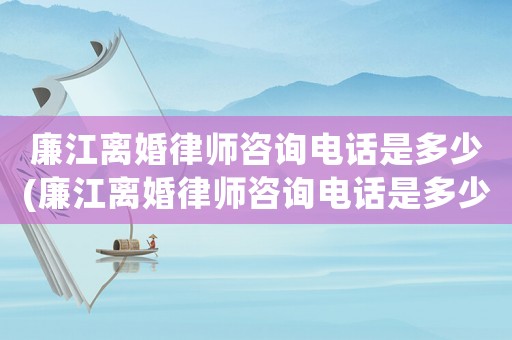 廉江離婚律師咨詢電話是多少(廉江離婚律師咨詢電話是多少號碼)