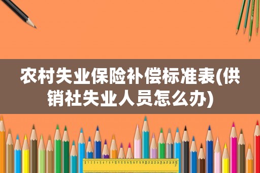 農村失業保險補償標準表(供銷社失業人員怎么辦)