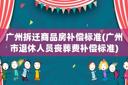 廣州拆遷商品房補償標準(廣州市退休人員喪葬費補償標準)