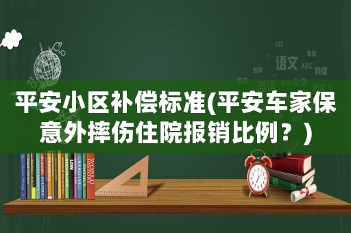 平安小區補償標準(平安車家保意外摔傷住院報銷比例？)