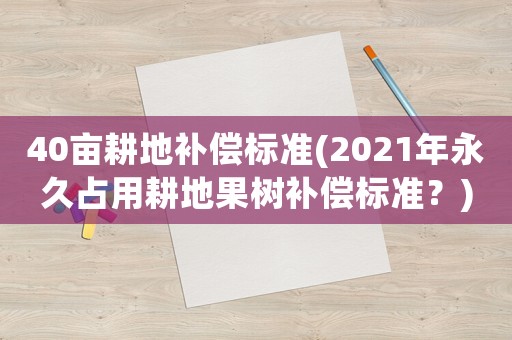 40畝耕地補償標準(2021年永久占用耕地果樹補償標準？)