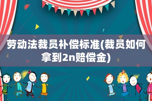 勞動法裁員補償標準(裁員如何拿到2n賠償金)