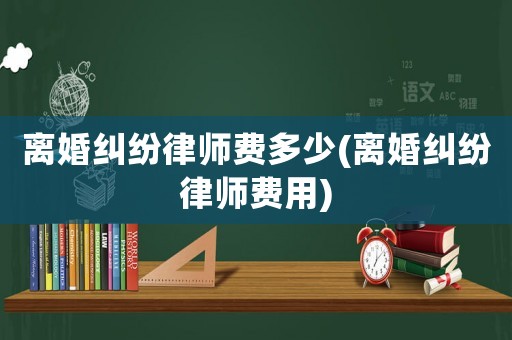 離婚糾紛律師費(fèi)多少(離婚糾紛律師費(fèi)用)