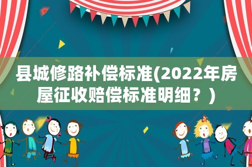縣城修路補償標準(2022年房屋征收賠償標準明細？)