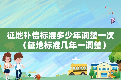 征地補償標準多少年調整一次（征地標準幾年一調整）