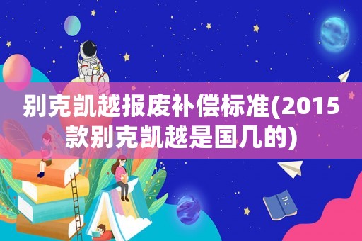 別克凱越報廢補償標準(2015款別克凱越是國幾的)