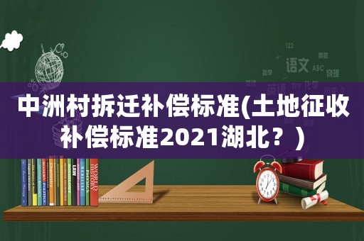 中洲村拆遷補償標準(土地征收補償標準2021湖北？)