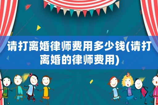 請打離婚律師費用多少錢(請打離婚的律師費用)