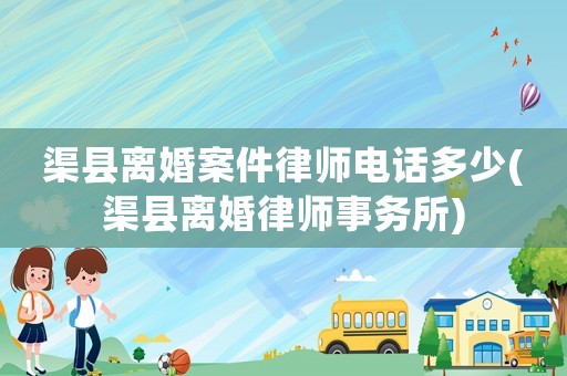 渠縣離婚案件律師電話多少(渠縣離婚律師事務所)