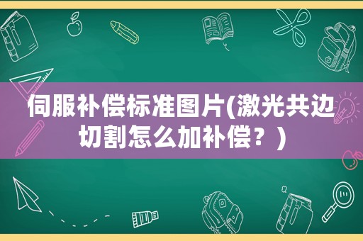 伺服補償標準圖片(激光共邊切割怎么加補償？)
