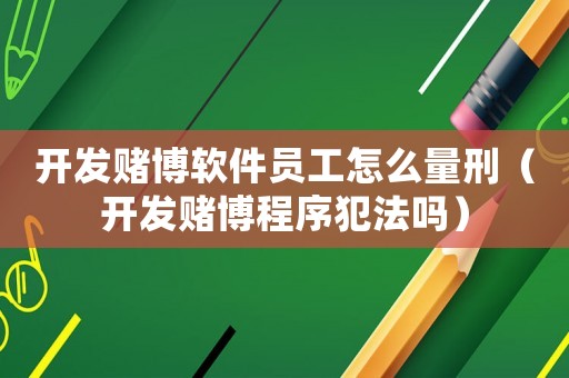 開發(fā)賭博軟件員工怎么量刑（開發(fā)賭博程序犯法嗎）
