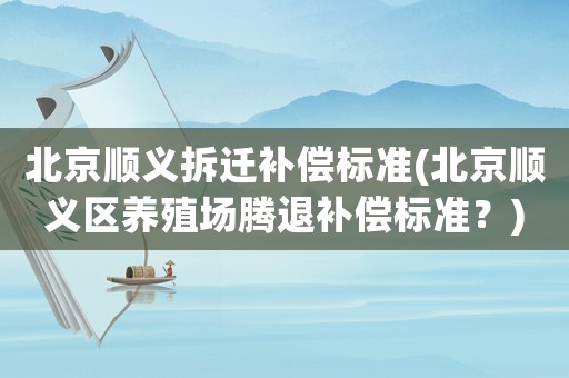 北京順義拆遷補償標準(北京順義區養殖場騰退補償標準？)