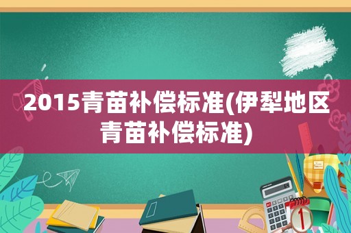 2015青苗補(bǔ)償標(biāo)準(zhǔn)(伊犁地區(qū)青苗補(bǔ)償標(biāo)準(zhǔn))