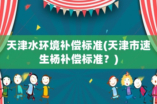 天津水環(huán)境補(bǔ)償標(biāo)準(zhǔn)(天津市速生楊補(bǔ)償標(biāo)準(zhǔn)？)