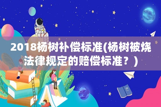 2018楊樹補償標準(楊樹被燒法律規定的賠償標準？)