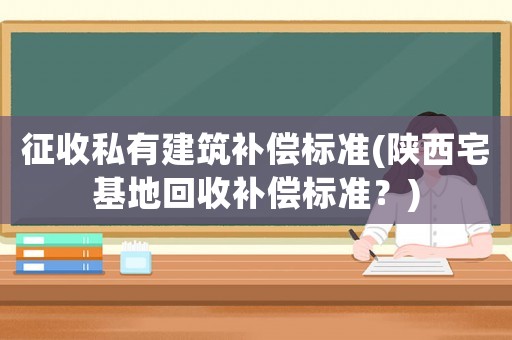 征收私有建筑補償標準(陜西宅基地回收補償標準？)