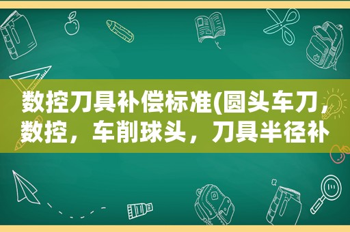 數控刀具補償標準(圓頭車刀，數控，車削球頭，刀具半徑補償？)