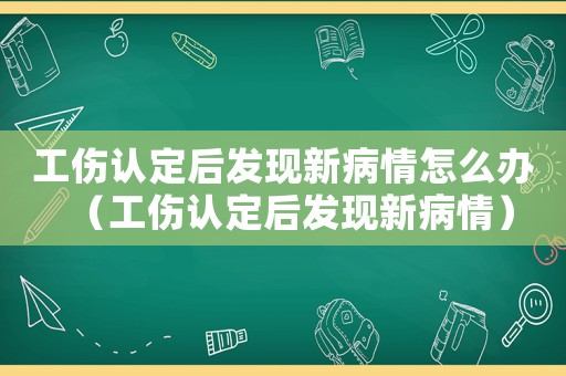 工傷認定后發現新病情怎么辦（工傷認定后發現新病情）