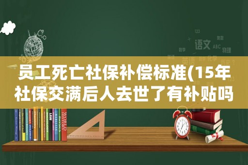 員工死亡社保補償標準(15年社保交滿后人去世了有補貼嗎？)