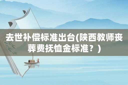 去世補償標準出臺(陜西教師喪葬費撫恤金標準？)