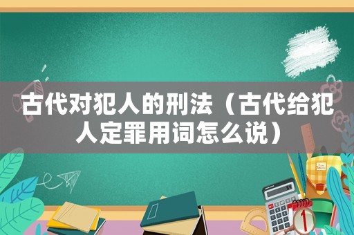 古代對犯人的刑法（古代給犯人定罪用詞怎么說）