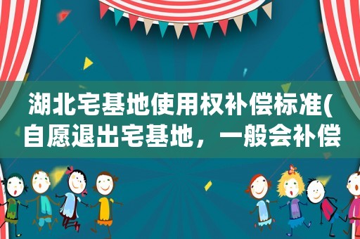 湖北宅基地使用權補償標準(自愿退出宅基地，一般會補償多少？)