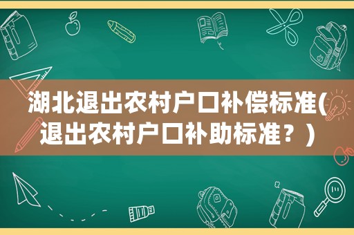 湖北退出農(nóng)村戶口補(bǔ)償標(biāo)準(zhǔn)(退出農(nóng)村戶口補(bǔ)助標(biāo)準(zhǔn)？)
