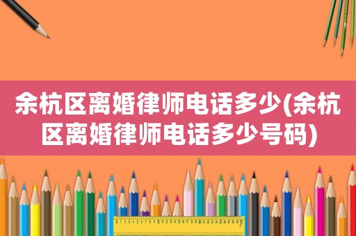 余杭區(qū)離婚律師電話多少(余杭區(qū)離婚律師電話多少號(hào)碼)