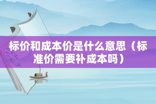 標(biāo)價(jià)和成本價(jià)是什么意思（標(biāo)準(zhǔn)價(jià)需要補(bǔ)成本嗎）