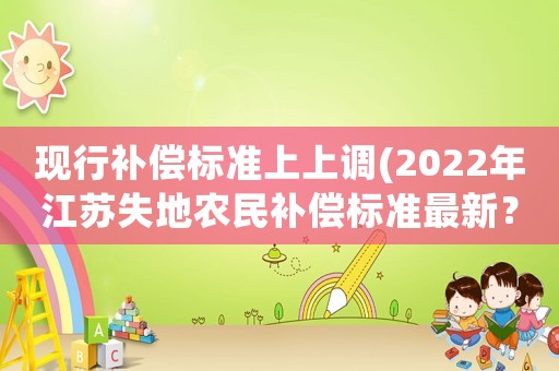 現(xiàn)行補償標準上上調(diào)(2022年江蘇失地農(nóng)民補償標準最新？)