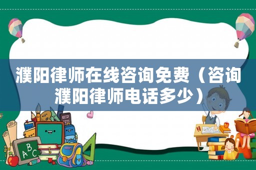 濮陽律師在線咨詢免費(fèi)（咨詢濮陽律師電話多少）