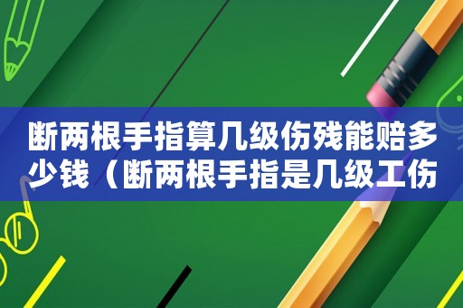 斷兩根手指算幾級傷殘能賠多少錢（斷兩根手指是幾級工傷）