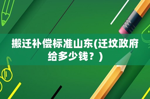 搬遷補償標準山東(遷墳政府給多少錢？)
