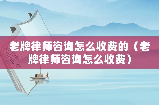 老牌律師咨詢怎么收費的（老牌律師咨詢怎么收費）