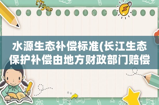 水源生態補償標準(長江生態保護補償由地方財政部門賠償？)