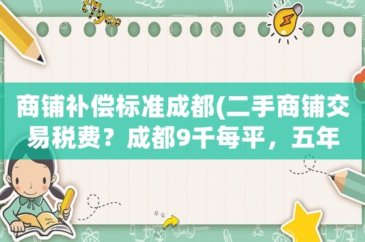 商鋪補償標準成都(二手商鋪交易稅費？成都9千每平，五年后賣2萬每平，賣方稅費大約多少？)