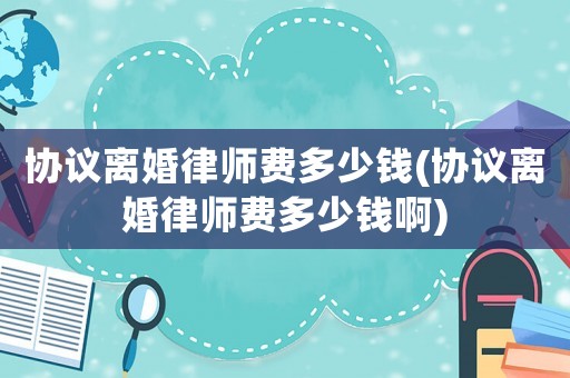 協議離婚律師費多少錢(協議離婚律師費多少錢啊)