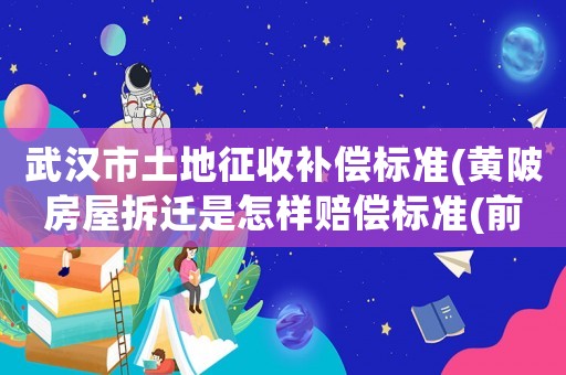 武漢市土地征收補償標準(黃陂房屋拆遷是怎樣賠償標準(前川街定遠村))