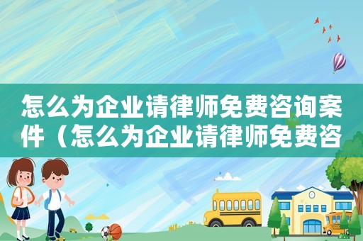 怎么為企業(yè)請律師免費咨詢案件（怎么為企業(yè)請律師免費咨詢）