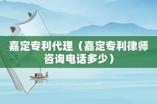 嘉定專利代理（嘉定專利律師咨詢電話多少）