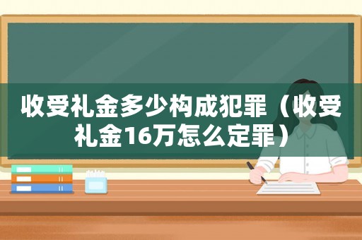 收受禮金多少構成犯罪（收受禮金16萬怎么定罪）