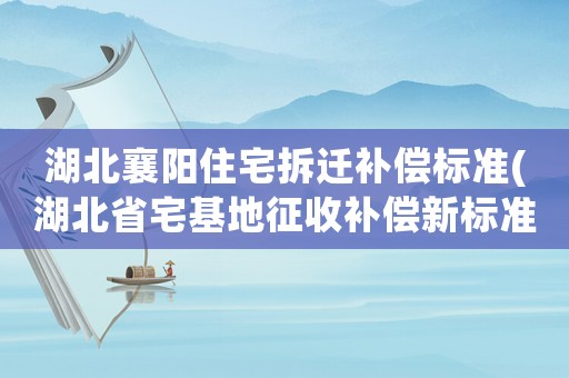 湖北襄陽住宅拆遷補償標準(湖北省宅基地征收補償新標準)